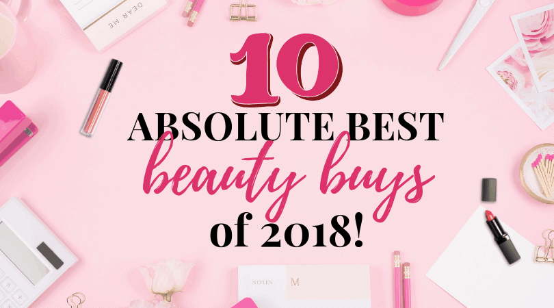 10 Absolute Best Beauty Buys of 2018- You Should Try!